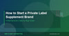 How to Start a Private Label Supplement Brand: A Manufacturer's Step-by-Step Guide